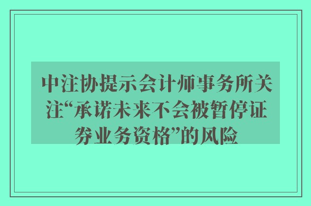 中注协提示会计师事务所关注“承诺未来不会被暂停证券业务资格”的风险