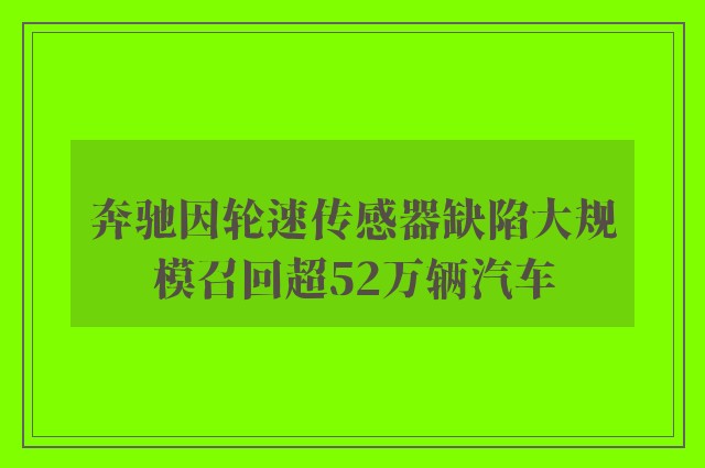 奔驰因轮速传感器缺陷大规模召回超52万辆汽车