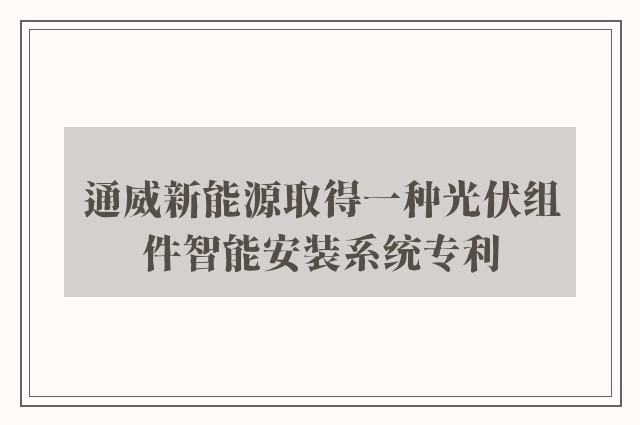 通威新能源取得一种光伏组件智能安装系统专利