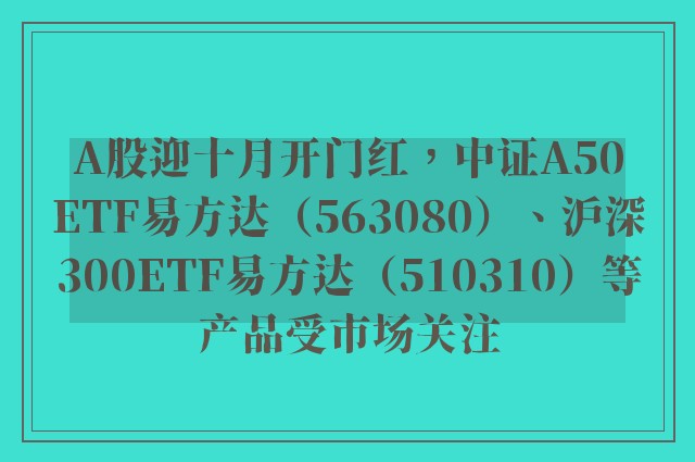 A股迎十月开门红，中证A50ETF易方达（563080）、沪深300ETF易方达（510310）等产品受市场关注