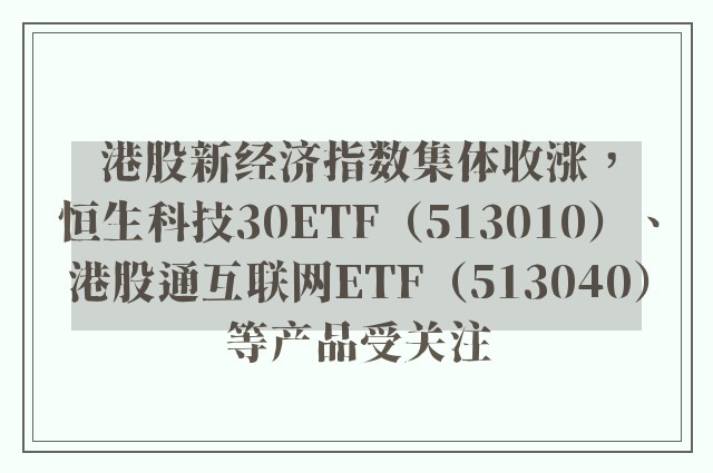 港股新经济指数集体收涨，恒生科技30ETF（513010）、港股通互联网ETF（513040）等产品受关注