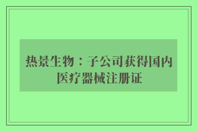 热景生物：子公司获得国内医疗器械注册证