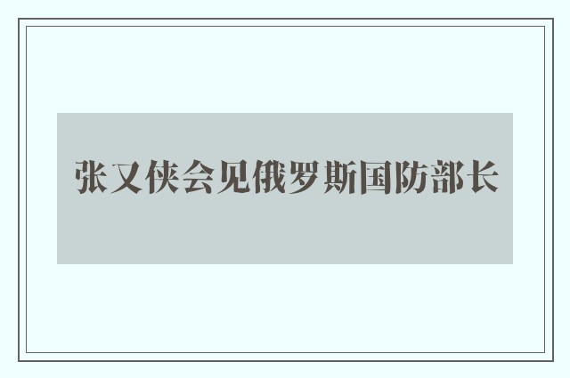 张又侠会见俄罗斯国防部长