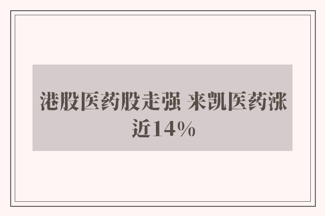 港股医药股走强 来凯医药涨近14%