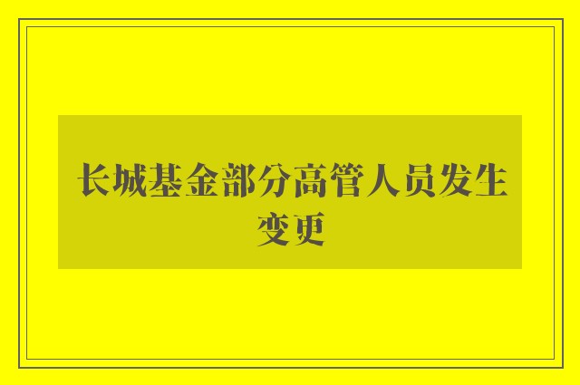 长城基金部分高管人员发生变更