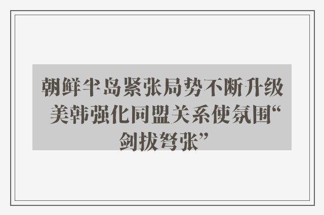 朝鲜半岛紧张局势不断升级 美韩强化同盟关系使氛围“剑拔弩张”