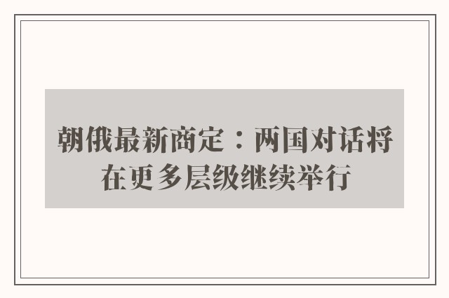 朝俄最新商定：两国对话将在更多层级继续举行