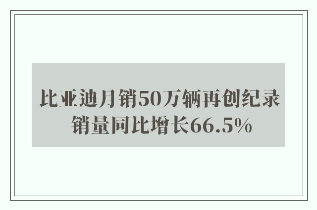 比亚迪月销50万辆再创纪录 销量同比增长66.5%